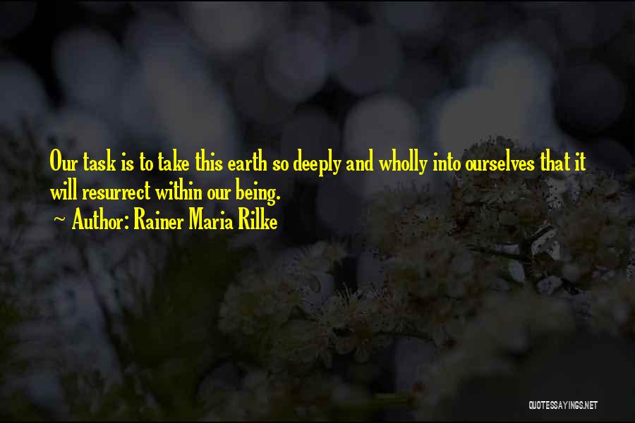 Rainer Maria Rilke Quotes: Our Task Is To Take This Earth So Deeply And Wholly Into Ourselves That It Will Resurrect Within Our Being.