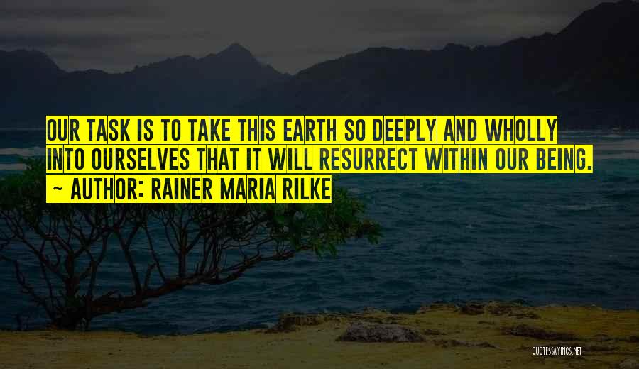 Rainer Maria Rilke Quotes: Our Task Is To Take This Earth So Deeply And Wholly Into Ourselves That It Will Resurrect Within Our Being.