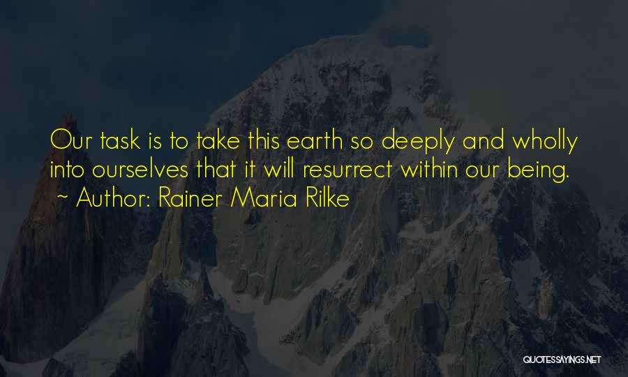 Rainer Maria Rilke Quotes: Our Task Is To Take This Earth So Deeply And Wholly Into Ourselves That It Will Resurrect Within Our Being.