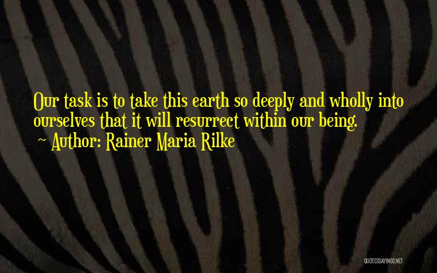 Rainer Maria Rilke Quotes: Our Task Is To Take This Earth So Deeply And Wholly Into Ourselves That It Will Resurrect Within Our Being.
