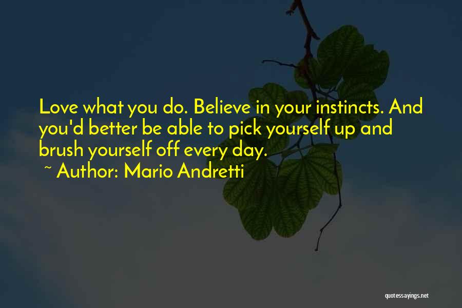 Mario Andretti Quotes: Love What You Do. Believe In Your Instincts. And You'd Better Be Able To Pick Yourself Up And Brush Yourself