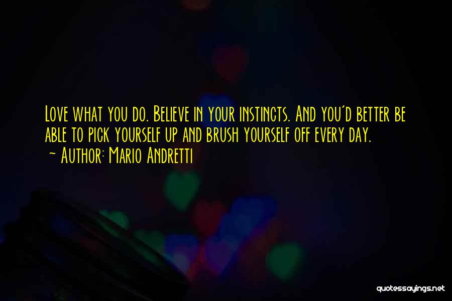 Mario Andretti Quotes: Love What You Do. Believe In Your Instincts. And You'd Better Be Able To Pick Yourself Up And Brush Yourself