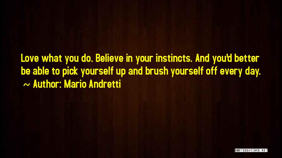 Mario Andretti Quotes: Love What You Do. Believe In Your Instincts. And You'd Better Be Able To Pick Yourself Up And Brush Yourself