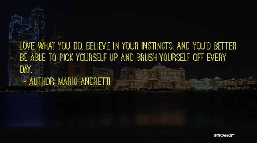 Mario Andretti Quotes: Love What You Do. Believe In Your Instincts. And You'd Better Be Able To Pick Yourself Up And Brush Yourself