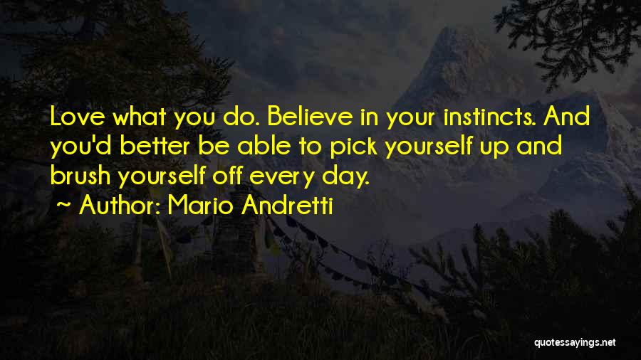 Mario Andretti Quotes: Love What You Do. Believe In Your Instincts. And You'd Better Be Able To Pick Yourself Up And Brush Yourself