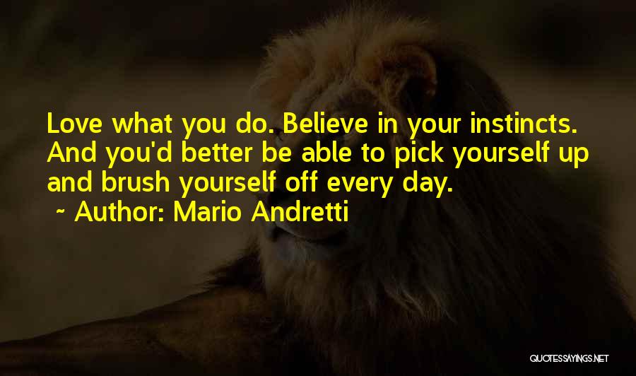 Mario Andretti Quotes: Love What You Do. Believe In Your Instincts. And You'd Better Be Able To Pick Yourself Up And Brush Yourself