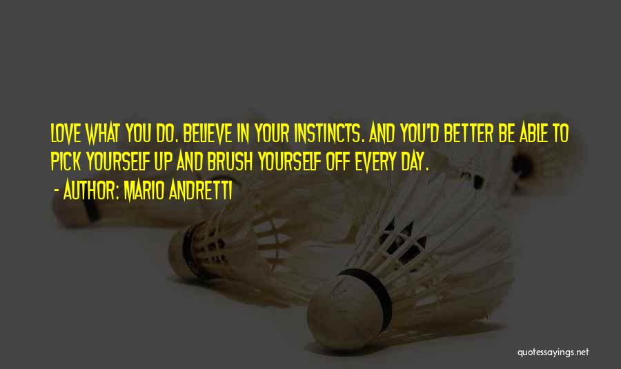 Mario Andretti Quotes: Love What You Do. Believe In Your Instincts. And You'd Better Be Able To Pick Yourself Up And Brush Yourself