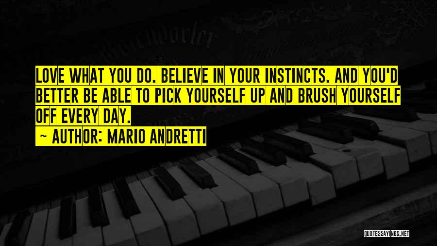 Mario Andretti Quotes: Love What You Do. Believe In Your Instincts. And You'd Better Be Able To Pick Yourself Up And Brush Yourself