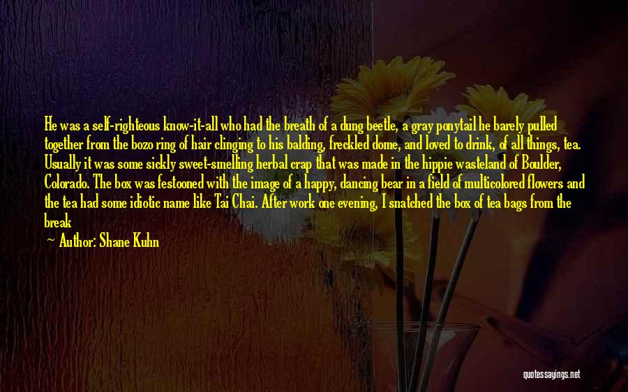 Shane Kuhn Quotes: He Was A Self-righteous Know-it-all Who Had The Breath Of A Dung Beetle, A Gray Ponytail He Barely Pulled Together
