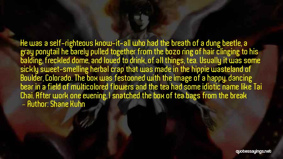 Shane Kuhn Quotes: He Was A Self-righteous Know-it-all Who Had The Breath Of A Dung Beetle, A Gray Ponytail He Barely Pulled Together