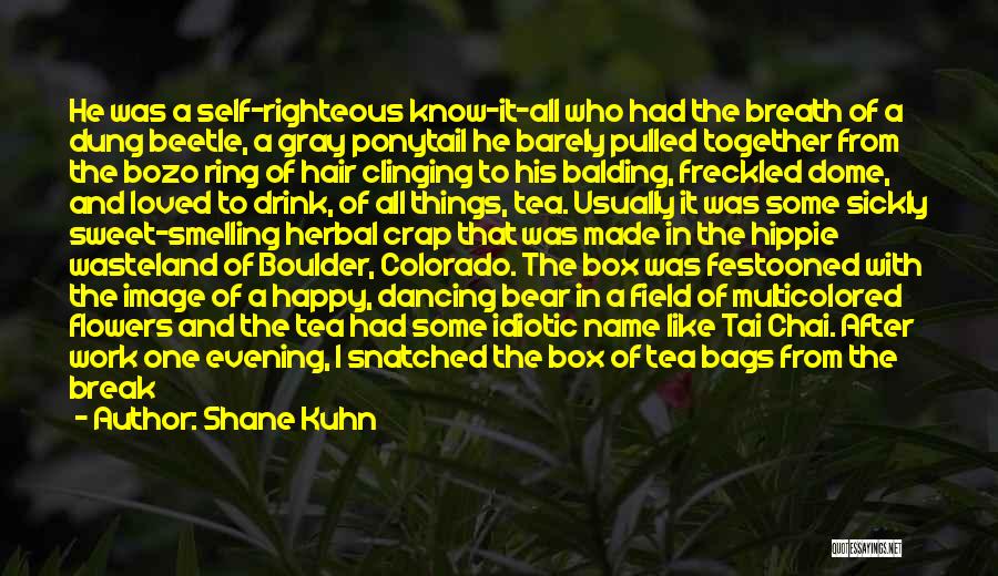 Shane Kuhn Quotes: He Was A Self-righteous Know-it-all Who Had The Breath Of A Dung Beetle, A Gray Ponytail He Barely Pulled Together