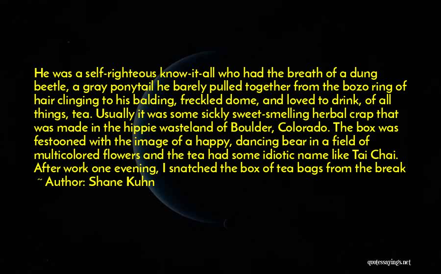 Shane Kuhn Quotes: He Was A Self-righteous Know-it-all Who Had The Breath Of A Dung Beetle, A Gray Ponytail He Barely Pulled Together