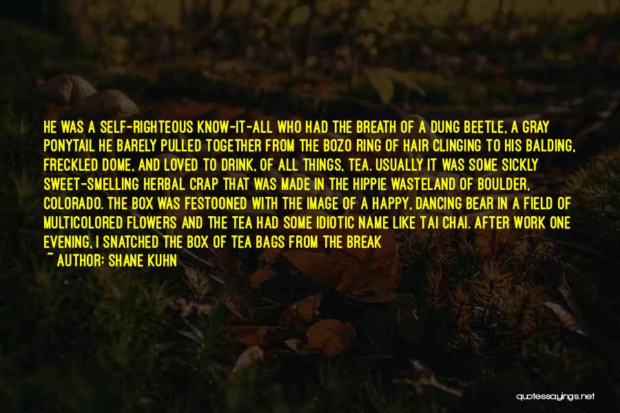 Shane Kuhn Quotes: He Was A Self-righteous Know-it-all Who Had The Breath Of A Dung Beetle, A Gray Ponytail He Barely Pulled Together