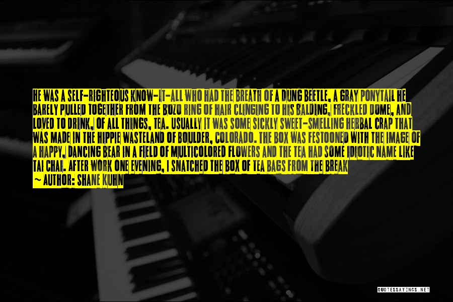 Shane Kuhn Quotes: He Was A Self-righteous Know-it-all Who Had The Breath Of A Dung Beetle, A Gray Ponytail He Barely Pulled Together
