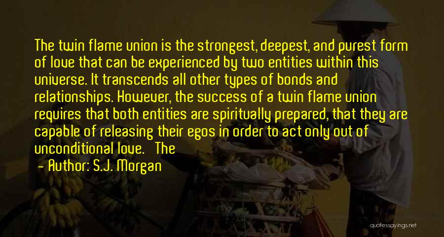 S.J. Morgan Quotes: The Twin Flame Union Is The Strongest, Deepest, And Purest Form Of Love That Can Be Experienced By Two Entities