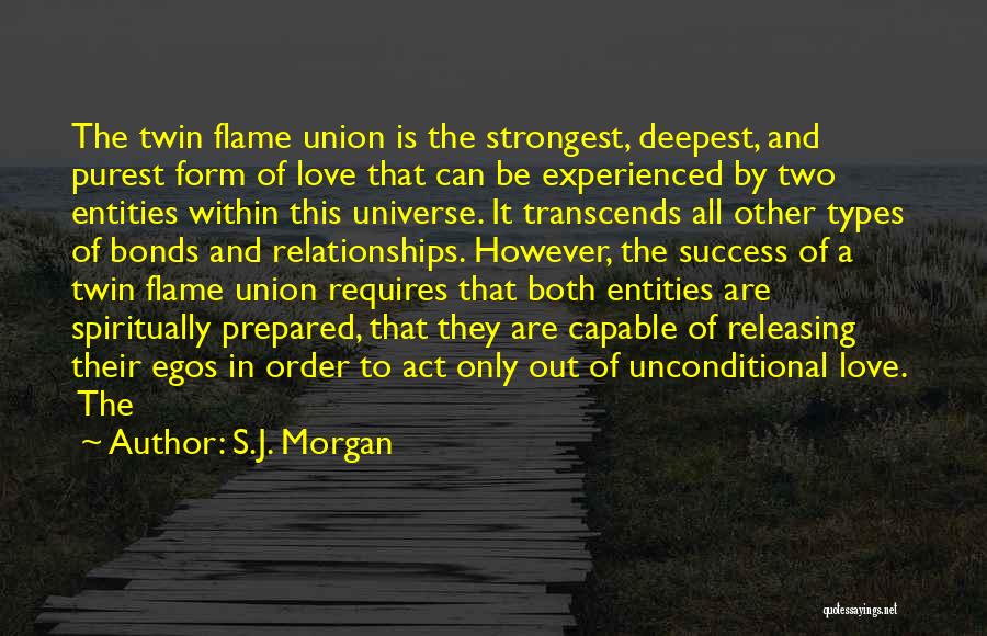 S.J. Morgan Quotes: The Twin Flame Union Is The Strongest, Deepest, And Purest Form Of Love That Can Be Experienced By Two Entities