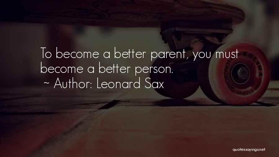 Leonard Sax Quotes: To Become A Better Parent, You Must Become A Better Person.