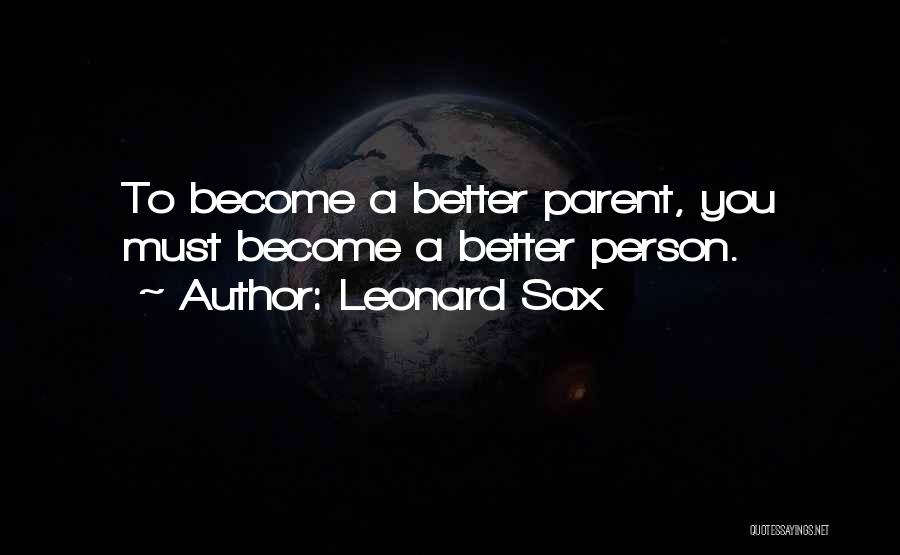 Leonard Sax Quotes: To Become A Better Parent, You Must Become A Better Person.