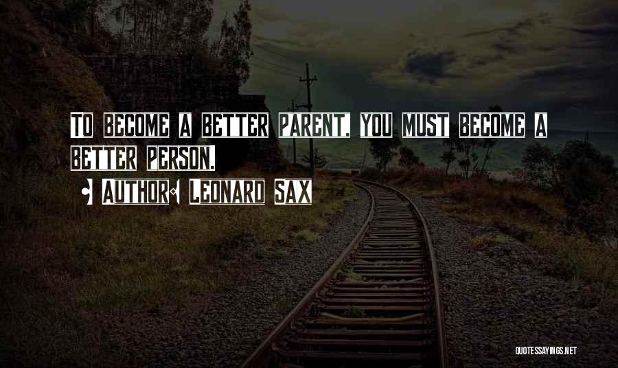 Leonard Sax Quotes: To Become A Better Parent, You Must Become A Better Person.