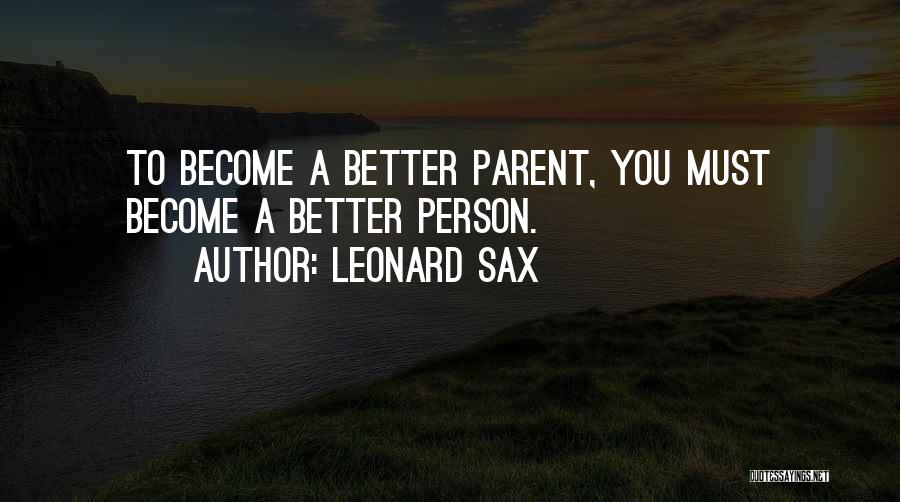 Leonard Sax Quotes: To Become A Better Parent, You Must Become A Better Person.