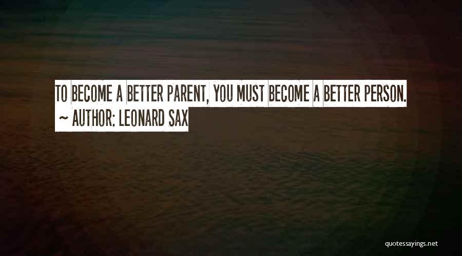 Leonard Sax Quotes: To Become A Better Parent, You Must Become A Better Person.
