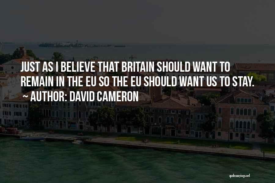 David Cameron Quotes: Just As I Believe That Britain Should Want To Remain In The Eu So The Eu Should Want Us To