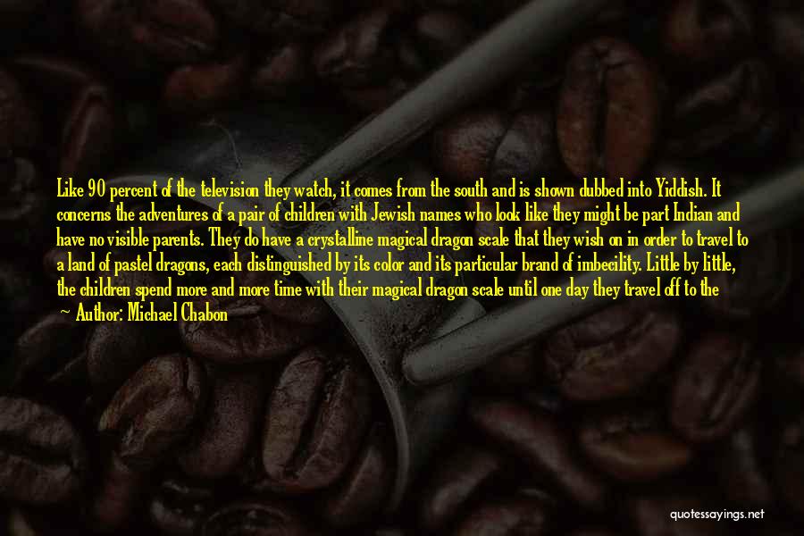 Michael Chabon Quotes: Like 90 Percent Of The Television They Watch, It Comes From The South And Is Shown Dubbed Into Yiddish. It