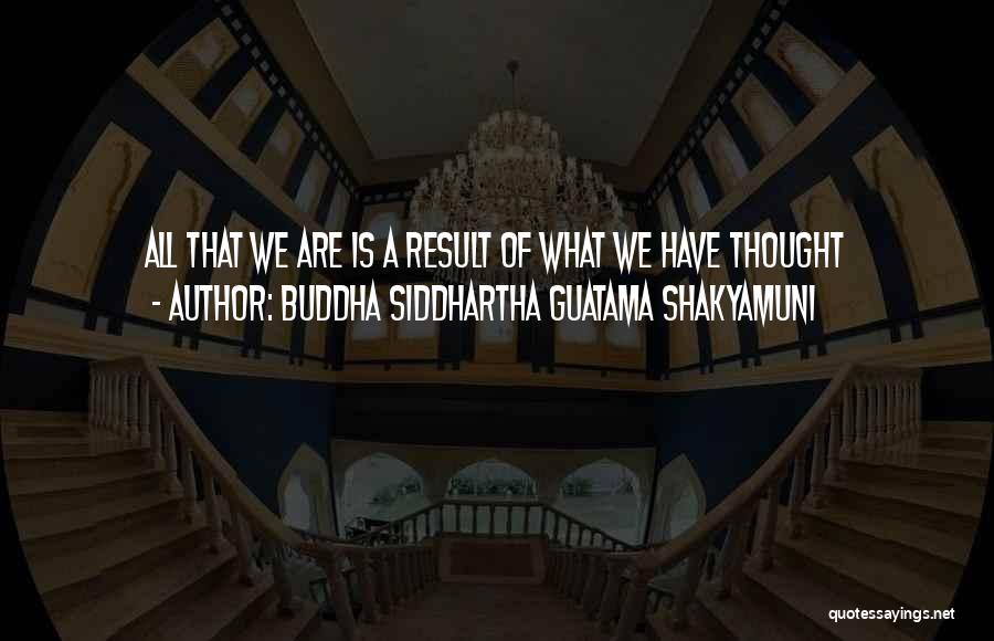 Buddha Siddhartha Guatama Shakyamuni Quotes: All That We Are Is A Result Of What We Have Thought