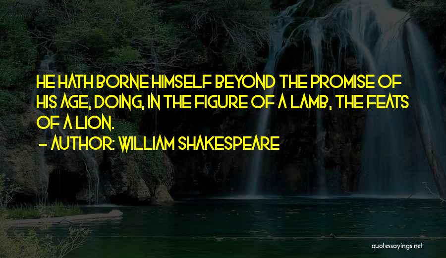 William Shakespeare Quotes: He Hath Borne Himself Beyond The Promise Of His Age, Doing, In The Figure Of A Lamb, The Feats Of