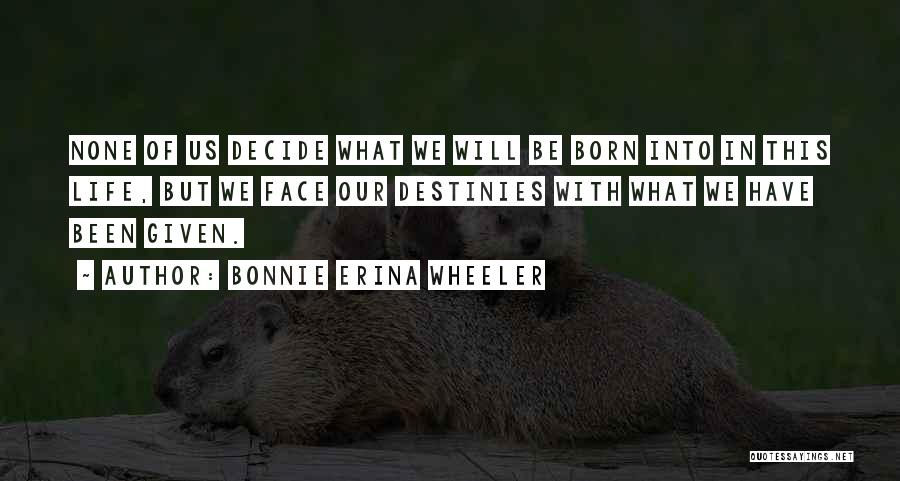 Bonnie Erina Wheeler Quotes: None Of Us Decide What We Will Be Born Into In This Life, But We Face Our Destinies With What