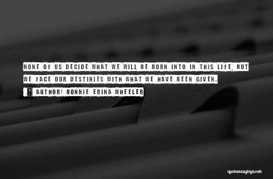 Bonnie Erina Wheeler Quotes: None Of Us Decide What We Will Be Born Into In This Life, But We Face Our Destinies With What