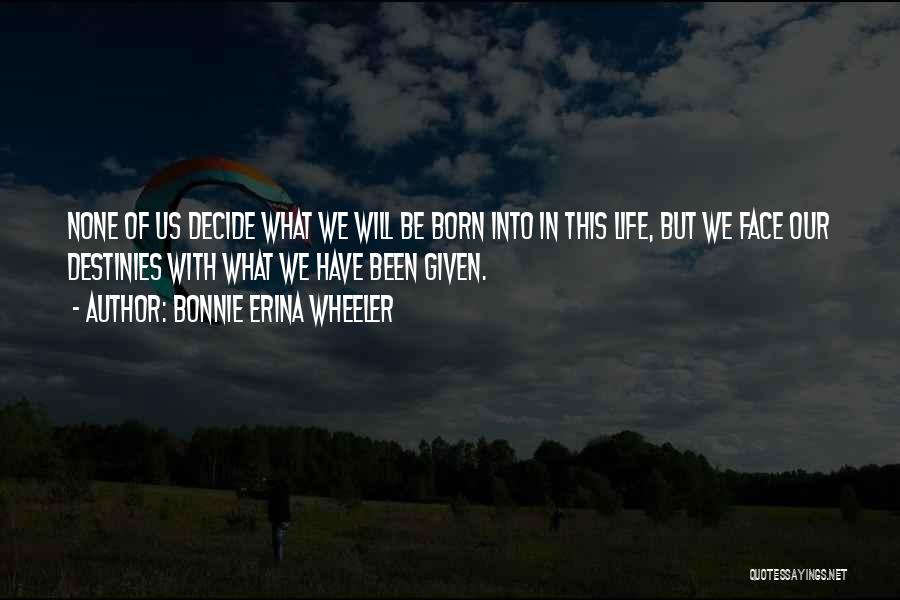 Bonnie Erina Wheeler Quotes: None Of Us Decide What We Will Be Born Into In This Life, But We Face Our Destinies With What