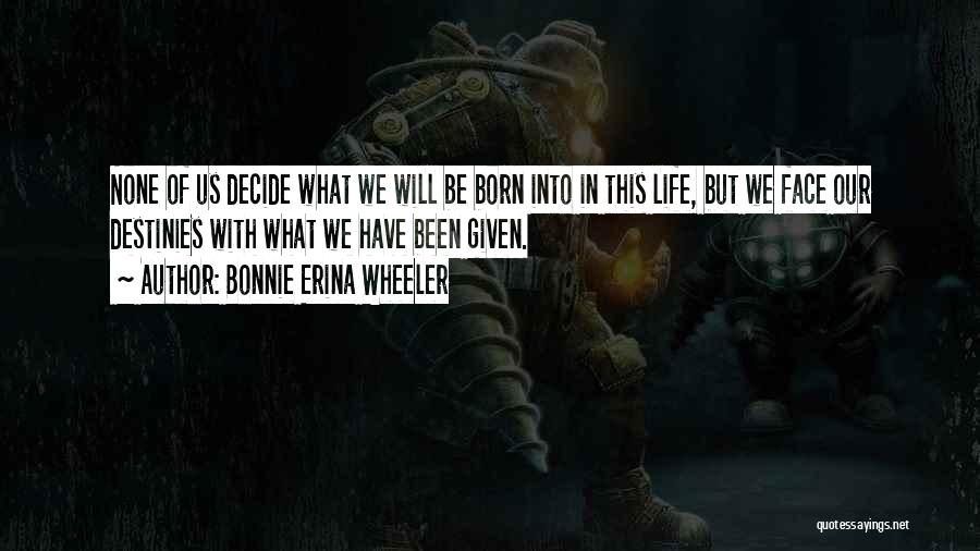 Bonnie Erina Wheeler Quotes: None Of Us Decide What We Will Be Born Into In This Life, But We Face Our Destinies With What