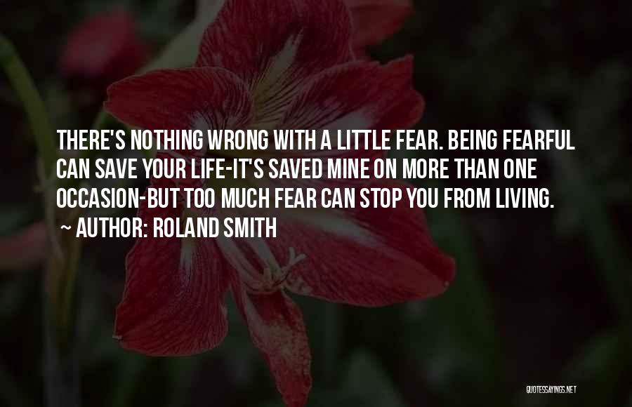 Roland Smith Quotes: There's Nothing Wrong With A Little Fear. Being Fearful Can Save Your Life-it's Saved Mine On More Than One Occasion-but