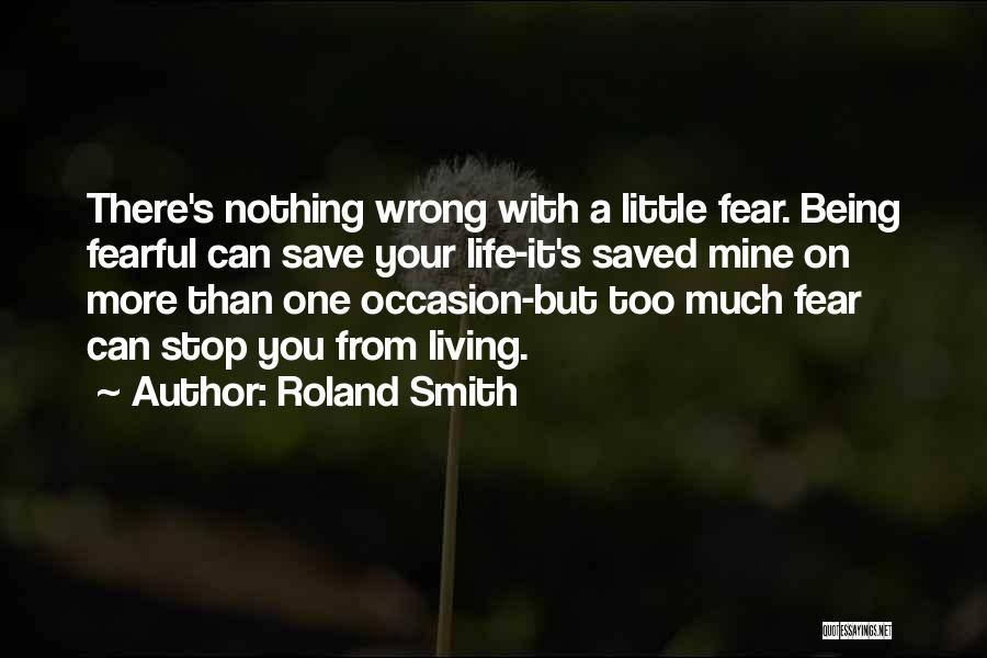 Roland Smith Quotes: There's Nothing Wrong With A Little Fear. Being Fearful Can Save Your Life-it's Saved Mine On More Than One Occasion-but