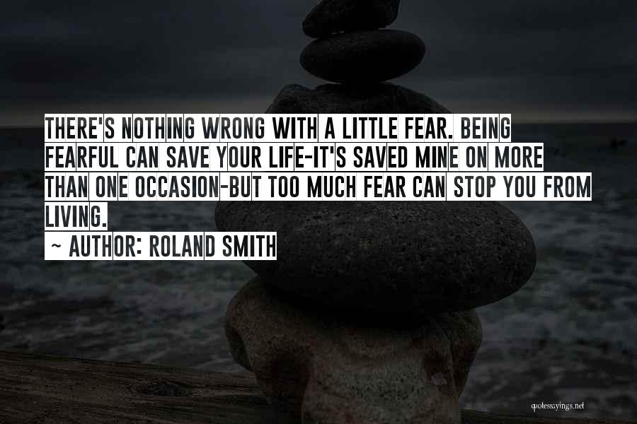 Roland Smith Quotes: There's Nothing Wrong With A Little Fear. Being Fearful Can Save Your Life-it's Saved Mine On More Than One Occasion-but