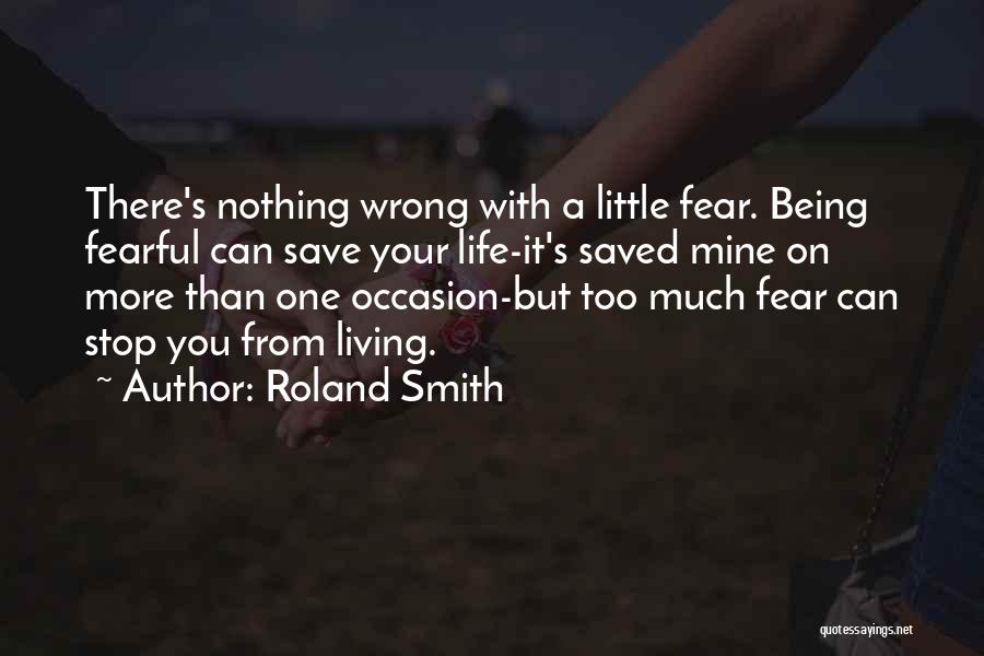 Roland Smith Quotes: There's Nothing Wrong With A Little Fear. Being Fearful Can Save Your Life-it's Saved Mine On More Than One Occasion-but