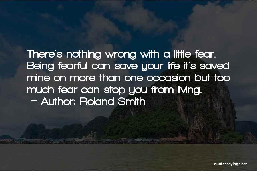 Roland Smith Quotes: There's Nothing Wrong With A Little Fear. Being Fearful Can Save Your Life-it's Saved Mine On More Than One Occasion-but