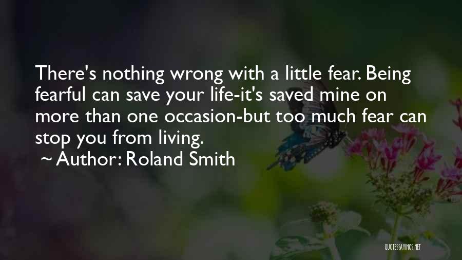 Roland Smith Quotes: There's Nothing Wrong With A Little Fear. Being Fearful Can Save Your Life-it's Saved Mine On More Than One Occasion-but