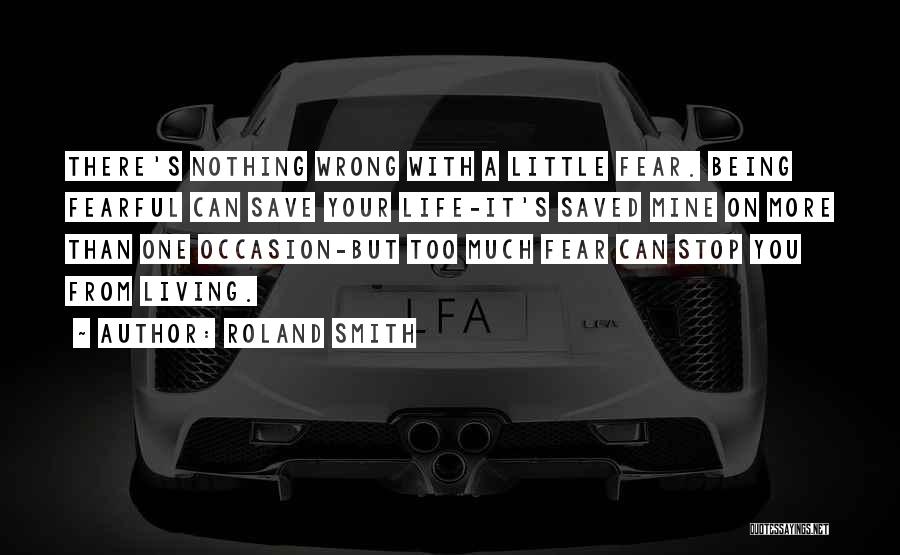 Roland Smith Quotes: There's Nothing Wrong With A Little Fear. Being Fearful Can Save Your Life-it's Saved Mine On More Than One Occasion-but