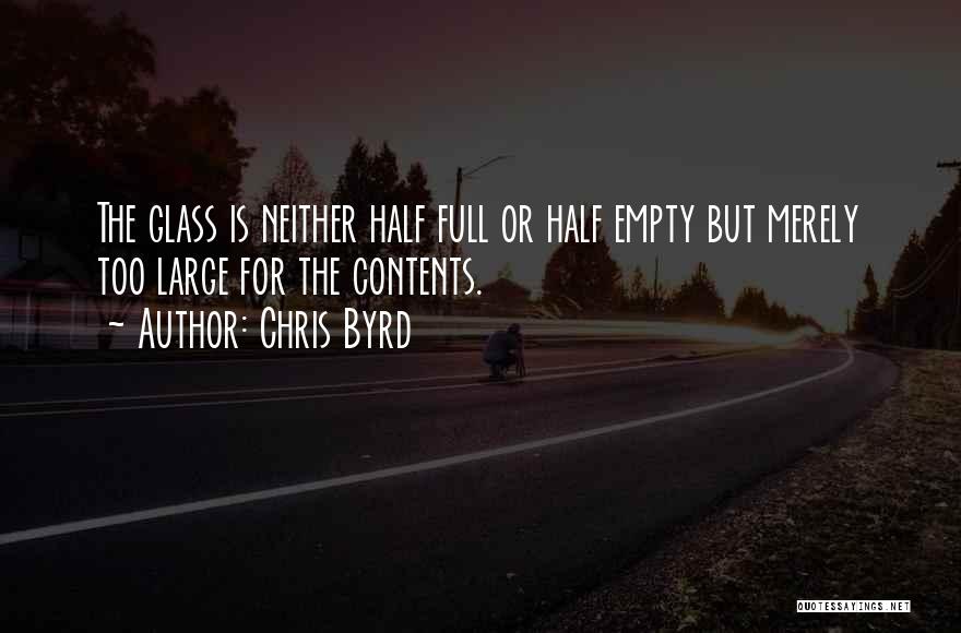 Chris Byrd Quotes: The Glass Is Neither Half Full Or Half Empty But Merely Too Large For The Contents.