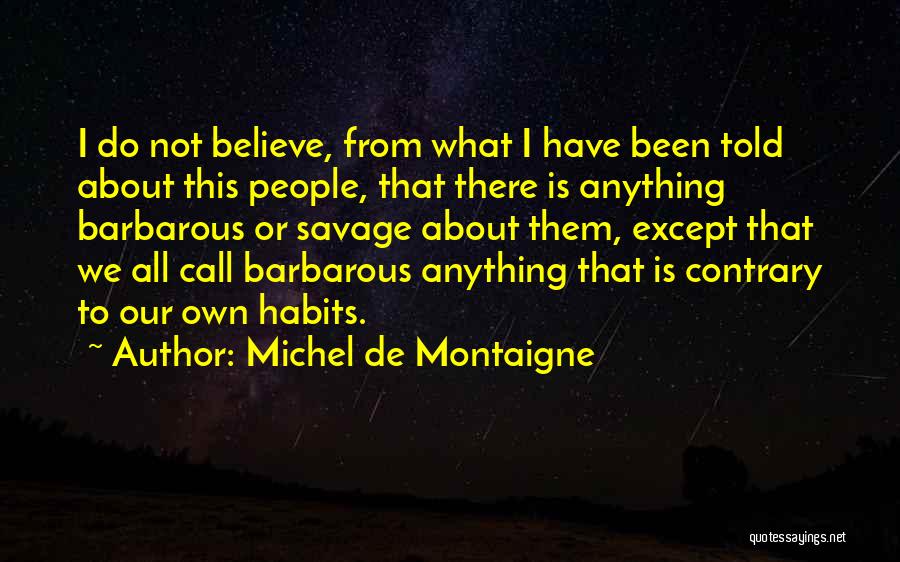 Michel De Montaigne Quotes: I Do Not Believe, From What I Have Been Told About This People, That There Is Anything Barbarous Or Savage
