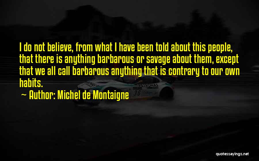 Michel De Montaigne Quotes: I Do Not Believe, From What I Have Been Told About This People, That There Is Anything Barbarous Or Savage