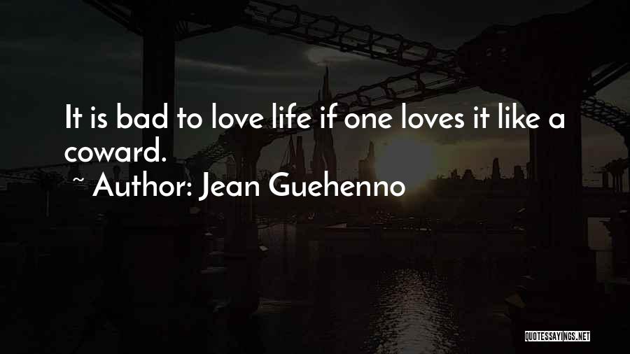 Jean Guehenno Quotes: It Is Bad To Love Life If One Loves It Like A Coward.