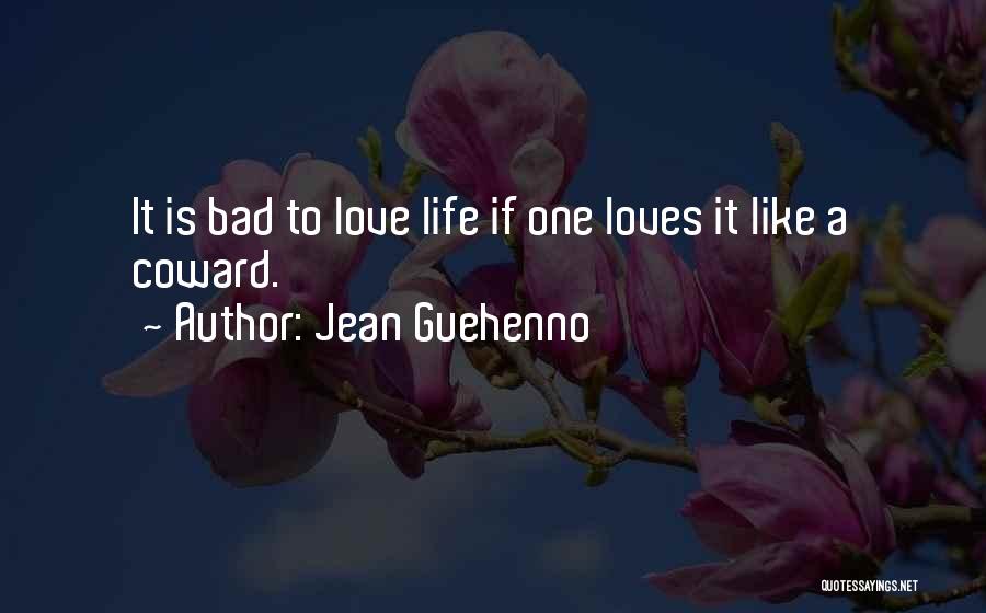 Jean Guehenno Quotes: It Is Bad To Love Life If One Loves It Like A Coward.