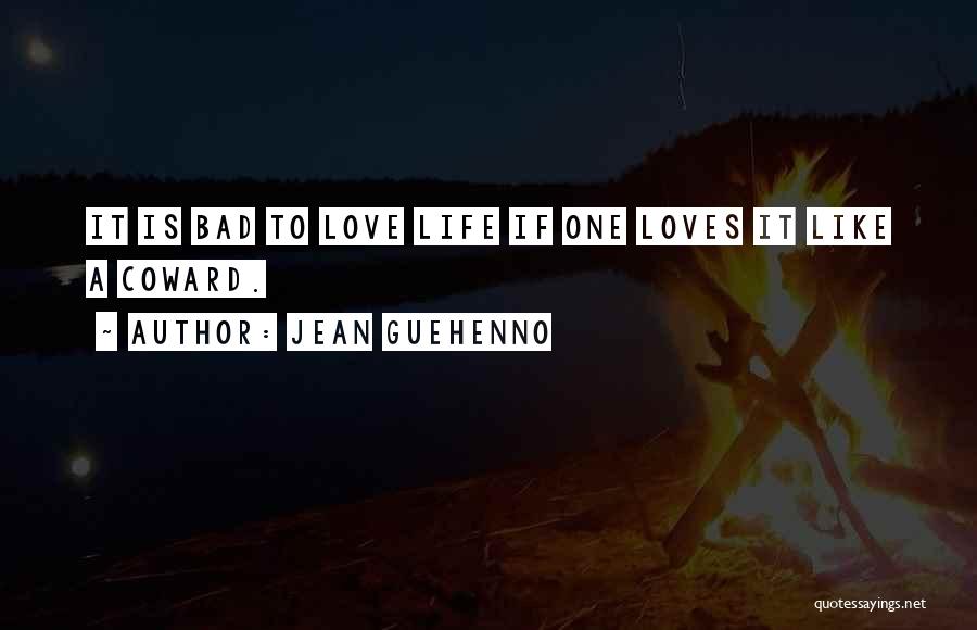 Jean Guehenno Quotes: It Is Bad To Love Life If One Loves It Like A Coward.