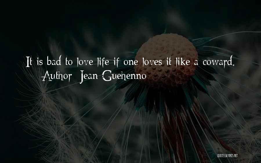 Jean Guehenno Quotes: It Is Bad To Love Life If One Loves It Like A Coward.
