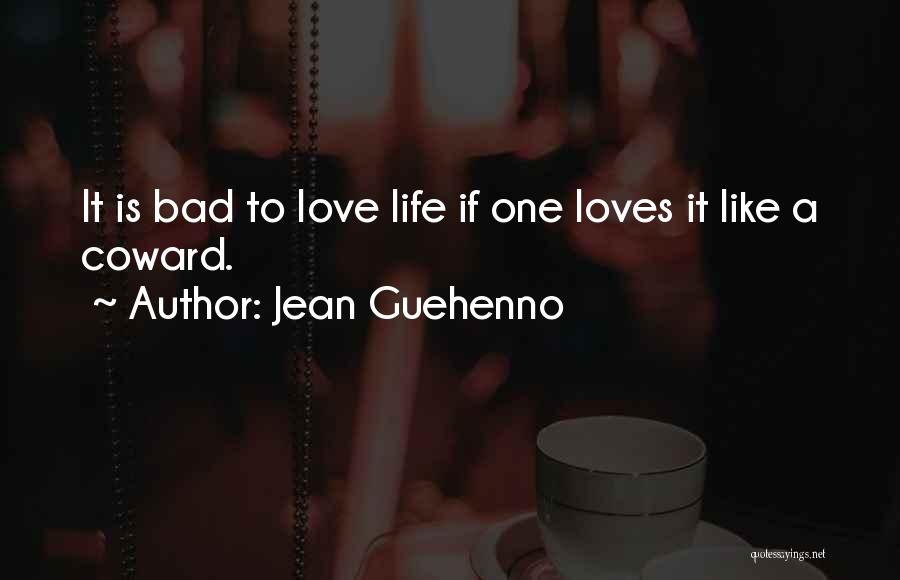Jean Guehenno Quotes: It Is Bad To Love Life If One Loves It Like A Coward.