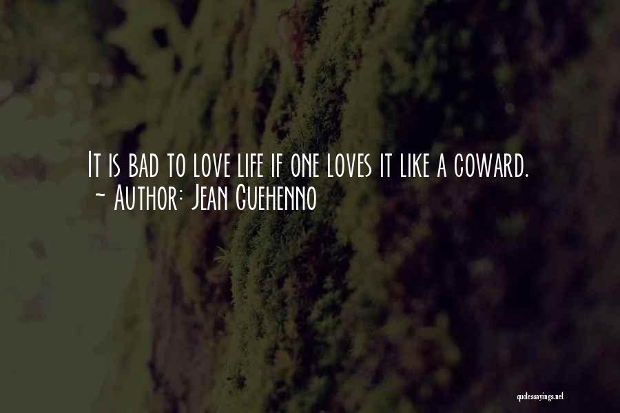 Jean Guehenno Quotes: It Is Bad To Love Life If One Loves It Like A Coward.