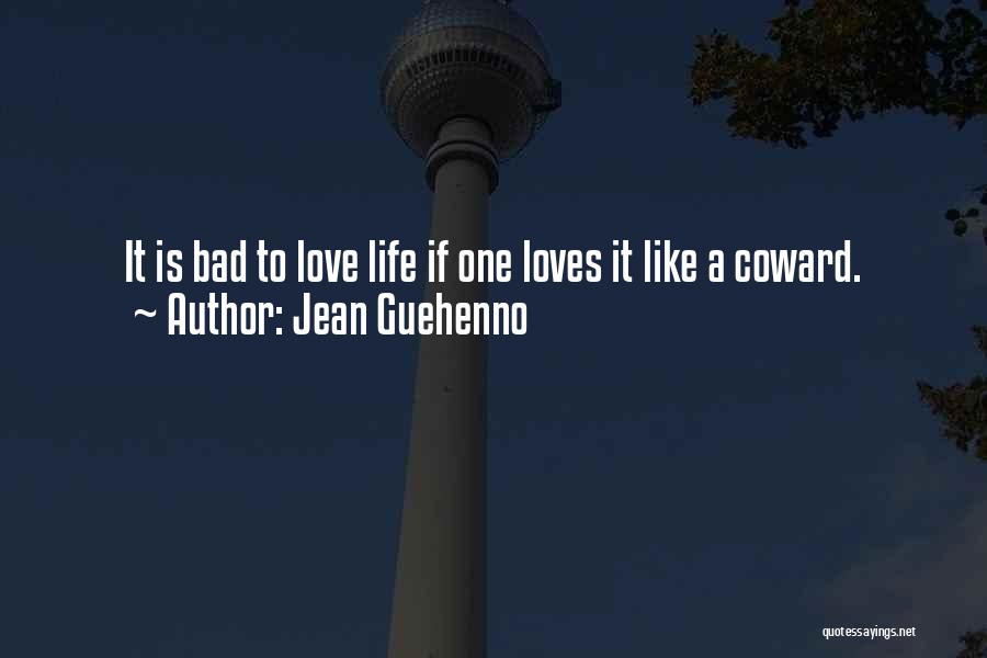Jean Guehenno Quotes: It Is Bad To Love Life If One Loves It Like A Coward.